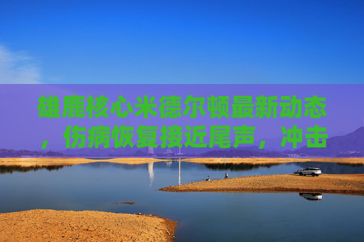 雄鹿核心米德尔顿最新动态,伤病恢复接近尾声,冲击总冠军再迎关键拼图