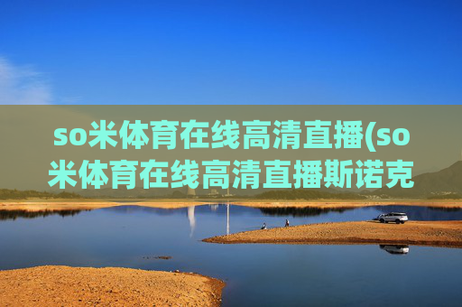 so米体育在线高清直播(so米体育在线高清直播斯诺克)