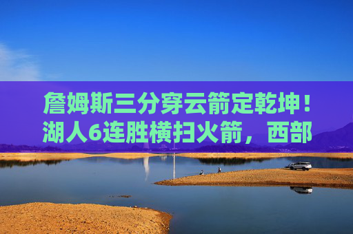 詹姆斯三分穿云箭定乾坤！湖人6连胜横扫火箭，西部霸主初现锋芒，詹姆斯三分穿云箭定乾坤！湖人6连胜横扫火箭，西部霸主初现锋芒
