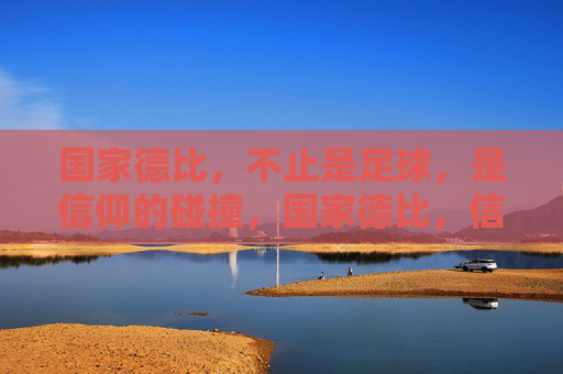 国家德比,不止是足球,是信仰的碰撞,国家德比,信仰的碰撞,不止于足球