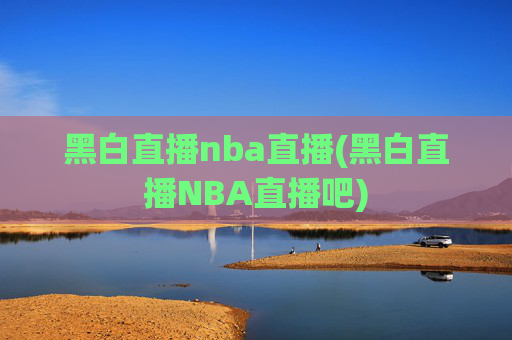 黑白直播nba直播(黑白直播NBA直播吧)