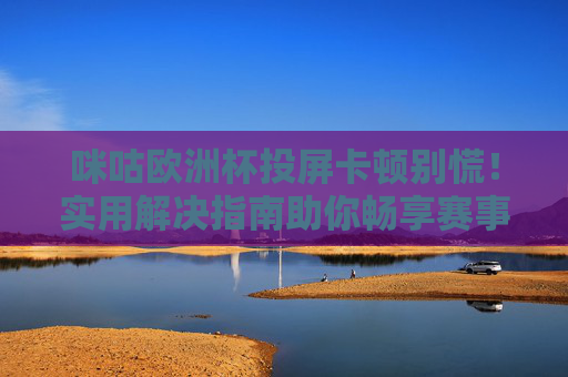 咪咕欧洲杯投屏卡顿别慌!实用解决指南助你畅享赛事,咪咕欧洲杯投屏卡顿解决指南,畅享赛事无忧