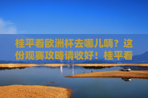 桂平看欧洲杯去哪儿嗨？这份观赛攻略请收好！桂平看欧洲杯去哪儿嗨？观赛攻略全指南