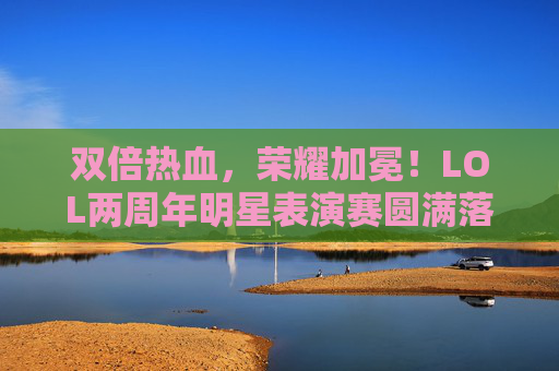 双倍热血,荣耀加冕!LOL两周年明星表演赛圆满落幕,星辉与峡谷共燃,双倍热血荣耀加冕!LOL两周年明星表演赛圆满落幕