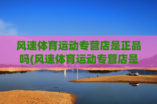 风速体育运动专营店是正品吗(风速体育运动专营店是正品吗安全吗)风速体育运动专营店正品安全吗？