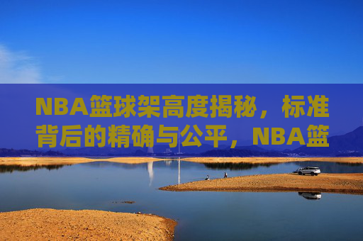 NBA篮球架高度揭秘,标准背后的精确与公平,NBA篮球架高度揭秘,标准精确与公平
