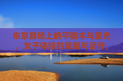 东京赛场上的平衡木与星光，女子体操的荣耀与坚守，东京赛场平衡木上的星光，女子体操的荣耀与坚守