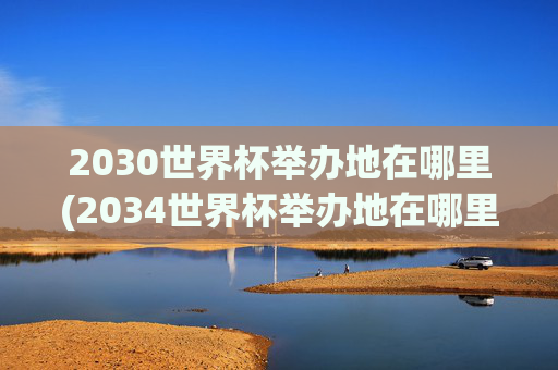 2030世界杯举办地在哪里(2034世界杯举办地在哪里)