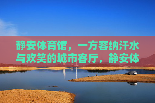 静安体育馆，一方容纳汗水与欢笑的城市客厅，静安体育馆，汗水与欢笑的城市客厅