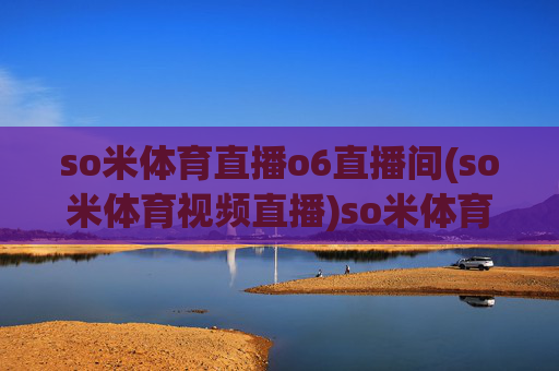 so米体育直播o6直播间(so米体育视频直播)so米体育o6直播间直播