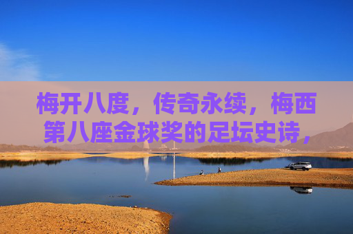 梅开八度，传奇永续，梅西第八座金球奖的足坛史诗，梅开八度！梅西第八金球铸就足坛史诗