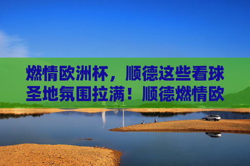 燃情欧洲杯,顺德这些看球圣地氛围拉满!顺德燃情欧洲杯,看球圣地氛围拉满