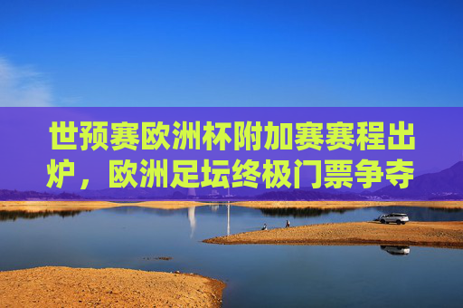 世预赛欧洲杯附加赛赛程出炉,欧洲足坛终极门票争夺战即将上演,世预赛欧洲杯附加赛赛程出炉,终极门票争夺战上演