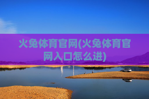 火兔体育官网(火兔体育官网入口怎么进)