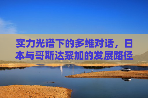 实力光谱下的多维对话,日本与哥斯达黎加的发展路径探析,实力光谱多维对话,日本与哥斯达黎加发展路径探析