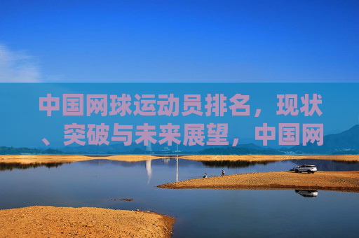 中国网球运动员排名,现状、突破与未来展望,中国网球运动员排名,现状、突破与未来展望