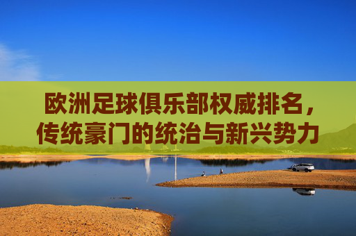 欧洲足球俱乐部权威排名,传统豪门的统治与新兴势力的崛起,欧洲足坛权威排名,传统豪门统治与新兴势力崛起