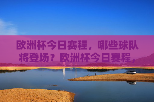 欧洲杯今日赛程，哪些球队将登场？欧洲杯今日赛程，登场球队名单