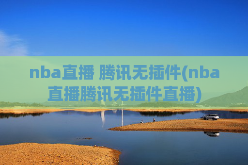 nba直播 腾讯无插件(nba直播腾讯无插件直播)
