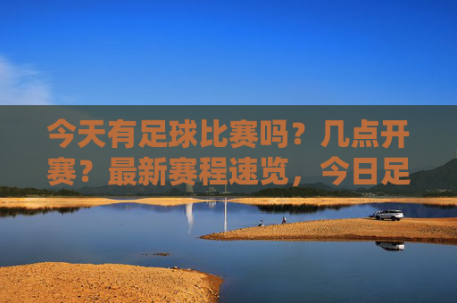 今天有足球比赛吗?几点开赛?最新赛程速览,今日足球赛程,开赛时间速览