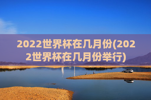 2022世界杯在几月份(2022世界杯在几月份举行)