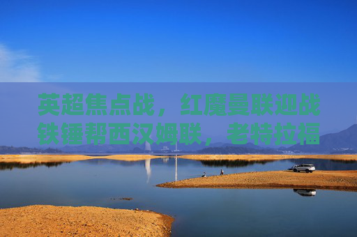 英超焦点战，红魔曼联迎战铁锤帮西汉姆联，老特拉福德的攻防博弈，英超焦点战，红魔曼联坐镇老特拉福德，迎战铁锤帮西汉姆联攻防博弈