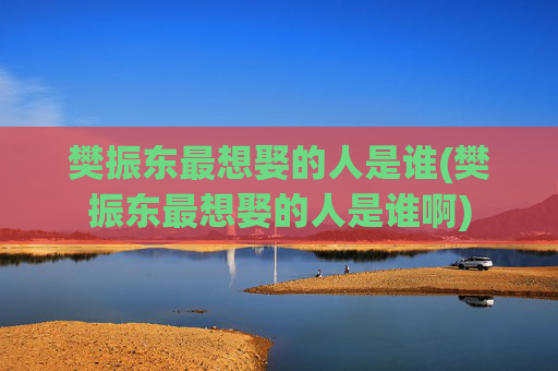 樊振东最想娶的人是谁(樊振东最想娶的人是谁啊)