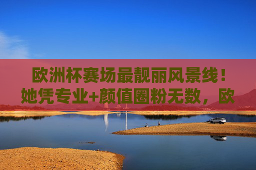 欧洲杯赛场最靓丽风景线！她凭专业+颜值圈粉无数，欧洲杯赛场最靓丽风景线，专业颜值圈粉无数