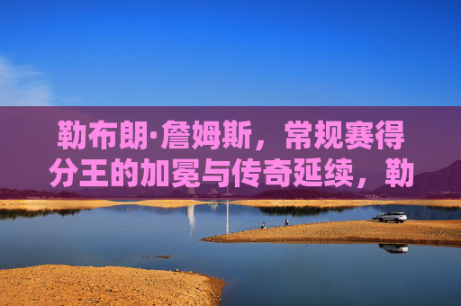 勒布朗·詹姆斯，常规赛得分王的加冕与传奇延续，勒布朗·詹姆斯，常规赛得分王加冕，传奇延续