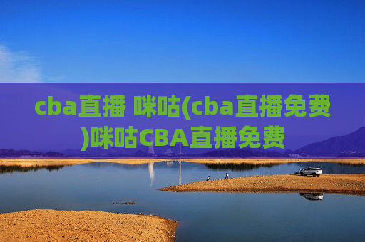 cba直播 咪咕(cba直播免费)咪咕CBA直播免费