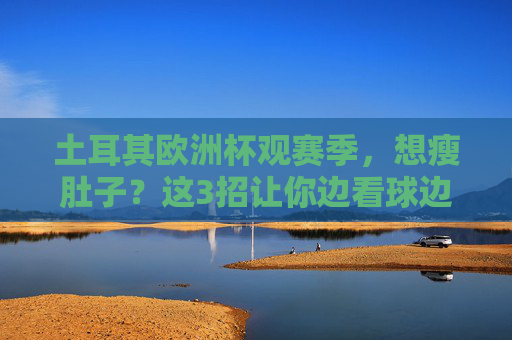 土耳其欧洲杯观赛季,想瘦肚子?这3招让你边看球边甩肉,欧洲杯观赛季想瘦肚子?3招让你边看球边甩肉
