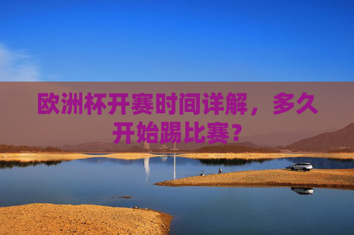 欧洲杯开赛时间详解,多久开始踢比赛?