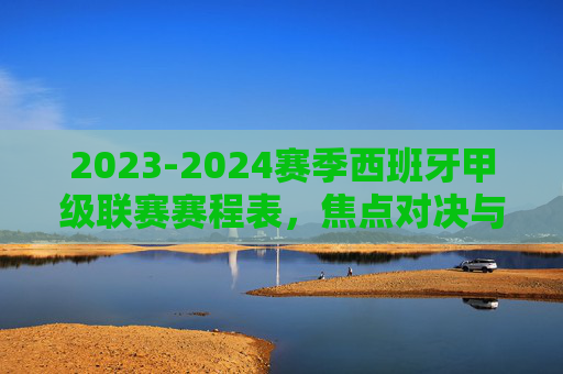 2023-2024赛季西班牙甲级联赛赛程表，焦点对决与赛程亮点解析，2023-2024赛季西甲赛程表，焦点对决与赛程亮点解析