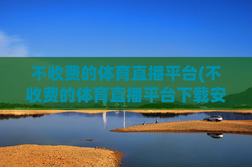 不收费的体育直播平台(不收费的体育直播平台下载安装)