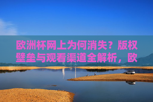 欧洲杯网上为何消失?版权壁垒与观看渠道全解析,欧洲杯网上消失,版权壁垒与观看渠道全解析