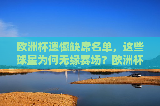 欧洲杯遗憾缺席名单,这些球星为何无缘赛场?欧洲杯缺席球星名单,他们为何无缘赛场?