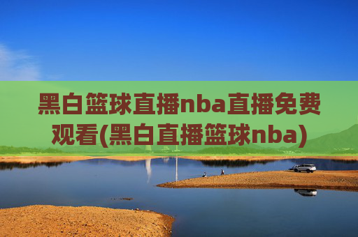 黑白篮球直播nba直播免费观看(黑白直播篮球nba)
