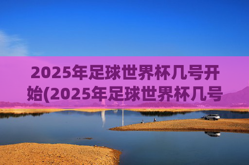 2025年足球世界杯几号开始(2025年足球世界杯几号开始比赛)