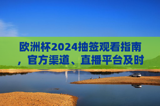 欧洲杯2024抽签观看指南，官方渠道、直播平台及时间全解析，欧洲杯2024抽签观看指南，官方渠道、直播平台及时间全解析