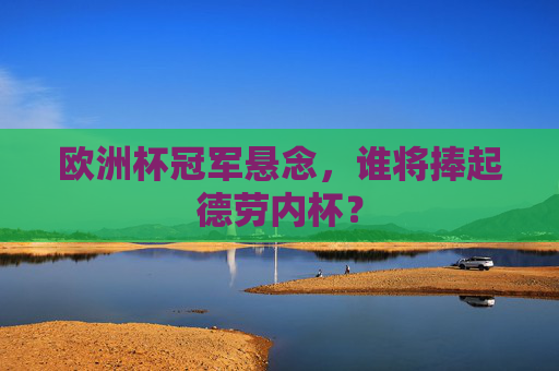欧洲杯冠军悬念,谁将捧起德劳内杯?