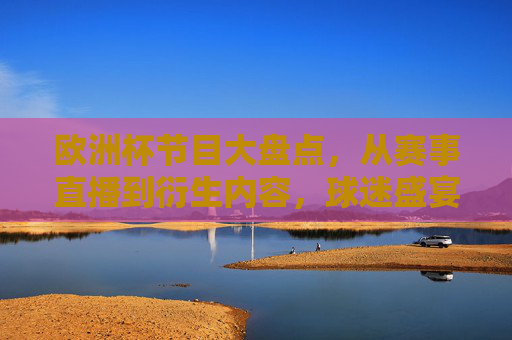 欧洲杯节目大盘点，从赛事直播到衍生内容，球迷盛宴全攻略，欧洲杯节目盘点，赛事直播到衍生内容，球迷盛宴全攻略