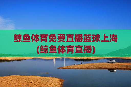 鲸鱼体育免费直播篮球上海(鲸鱼体育直播)