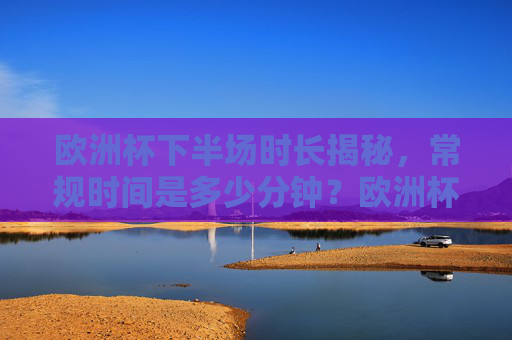欧洲杯下半场时长揭秘,常规时间是多少分钟?欧洲杯下半场常规时长揭秘