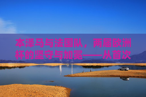 本泽马与法国队，两届欧洲杯的坚守与加冕——从首次亮相到金靴传奇，本泽马与法国队，两届欧洲杯坚守，终成金靴传奇