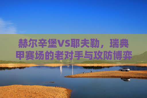 赫尔辛堡VS耶夫勒，瑞典甲赛场的老对手与攻防博弈，赫尔辛堡VS耶夫勒，瑞典甲老对手的攻防博弈