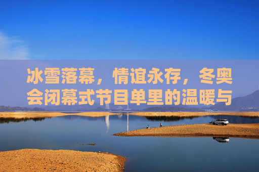 冰雪落幕，情谊永存，冬奥会闭幕式节目单里的温暖与传承，冰雪落幕，温暖永承，闭幕式情谊传承