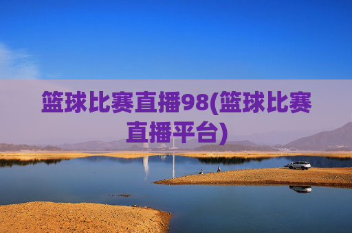 篮球比赛直播98(篮球比赛直播平台)