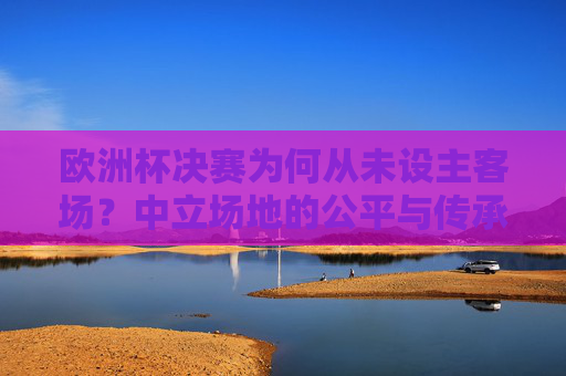 欧洲杯决赛为何从未设主客场?中立场地的公平与传承,欧洲杯决赛为何从未设主客场?中立场地的公平与传承