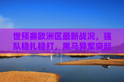世预赛欧洲区最新战况,强队稳扎稳打,黑马异军突起,晋级形势渐趋明朗,世预赛欧洲区战况,强队稳扎黑马突起,晋级形势渐明朗