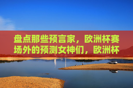 盘点那些预言家,欧洲杯赛场外的预测女神们,欧洲杯赛场外的预言女神们